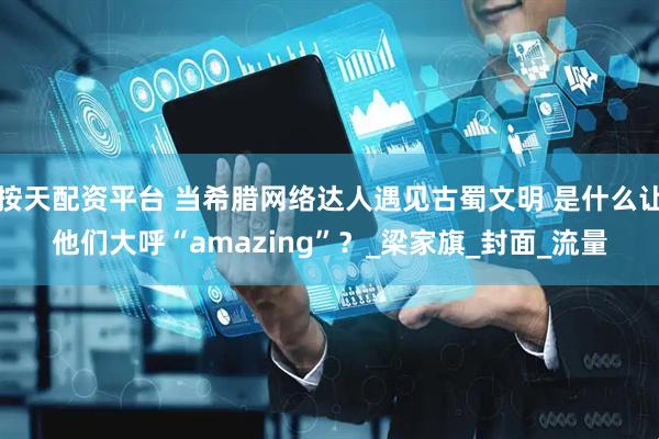 按天配资平台 当希腊网络达人遇见古蜀文明 是什么让他们大呼“amazing”？_梁家旗_封面_流量