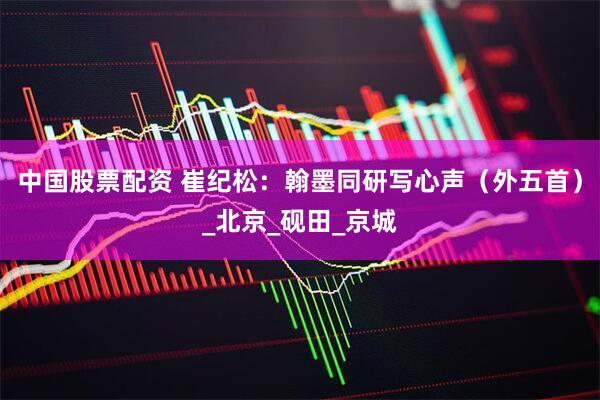 中国股票配资 崔纪松：翰墨同研写心声（外五首）_北京_砚田_京城