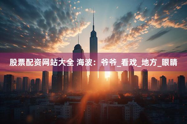 股票配资网站大全 海波：爷爷_看戏_地方_眼睛