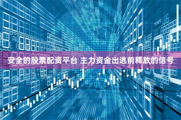 安全的股票配资平台 主力资金出逃前释放的信号