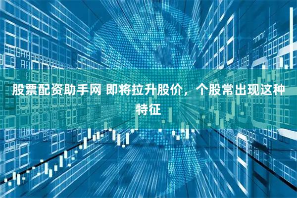 股票配资助手网 即将拉升股价，个股常出现这种特征